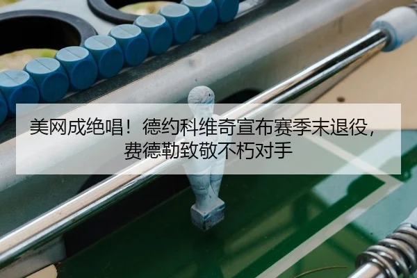 美网成绝唱！德约科维奇宣布赛季末退役，费德勒致敬不朽对手