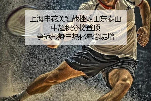 上海申花关键战挫败山东泰山 中超积分榜登顶 争冠形势白热化悬念陡增