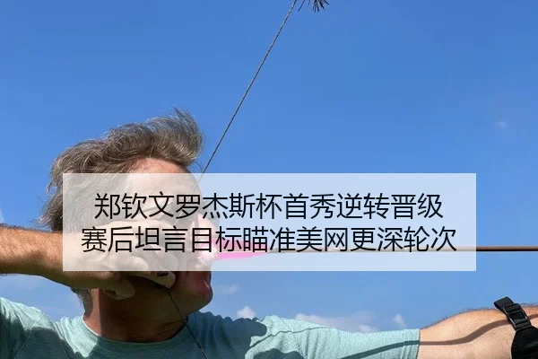 郑钦文罗杰斯杯首秀逆转晋级 赛后坦言目标瞄准美网更深轮次